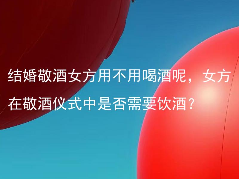 结婚敬酒女方用不用喝酒呢，女方在敬酒仪式中是否需要饮酒？ 结婚敬酒女方用不用喝酒呢？

女方在敬酒仪式中是否需要饮酒？

女方在婚宴上是否需要参与敬酒仪式并喝酒？

女方在婚礼上是否需要参与喝酒环节？

女方在结婚庆典中是否需要饮用酒水？

女方在婚宴上有没有必要品尝鸡尾酒？
