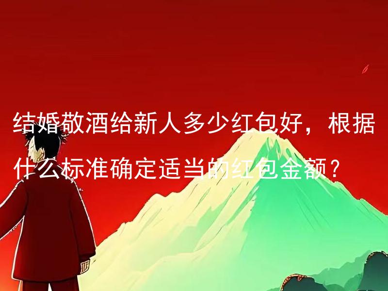 结婚敬酒给新人多少红包好，根据什么标准确定适当的红包金额？ 结婚敬酒给新人多少红包好，根据什么标准确定适当的红包金额？