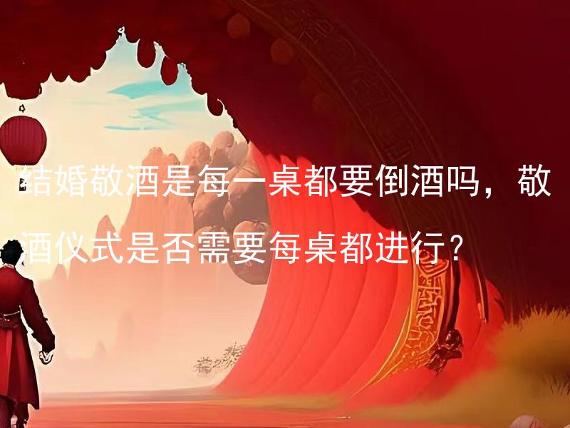 结婚敬酒是每一桌都要倒酒吗，敬酒仪式是否需要每桌都进行？ 敬酒仪式应该每一桌都要进行吗？