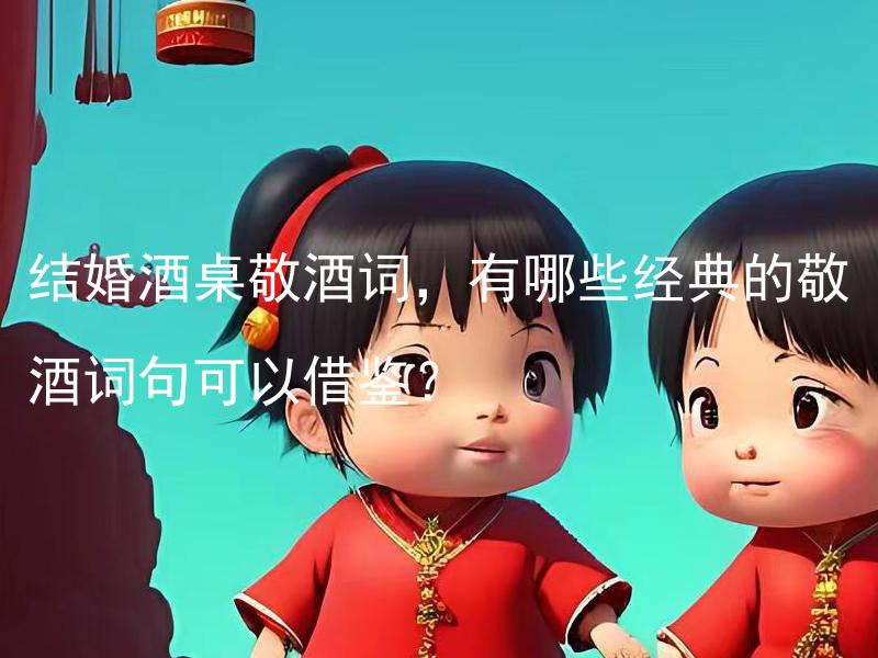 结婚酒桌敬酒词，有哪些经典的敬酒词句可以借鉴？ 结婚酒桌敬酒词，有哪些经典的敬酒词句可以借鉴？如何根据新人的个性和喜好设计独特的敬酒词句？