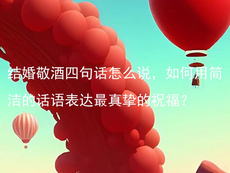 结婚敬酒四句话怎么说，如何用简洁的话语表达最真挚的祝福？ 结婚敬酒四句话怎么说？如何用简洁的话语表达最真挚的祝福？