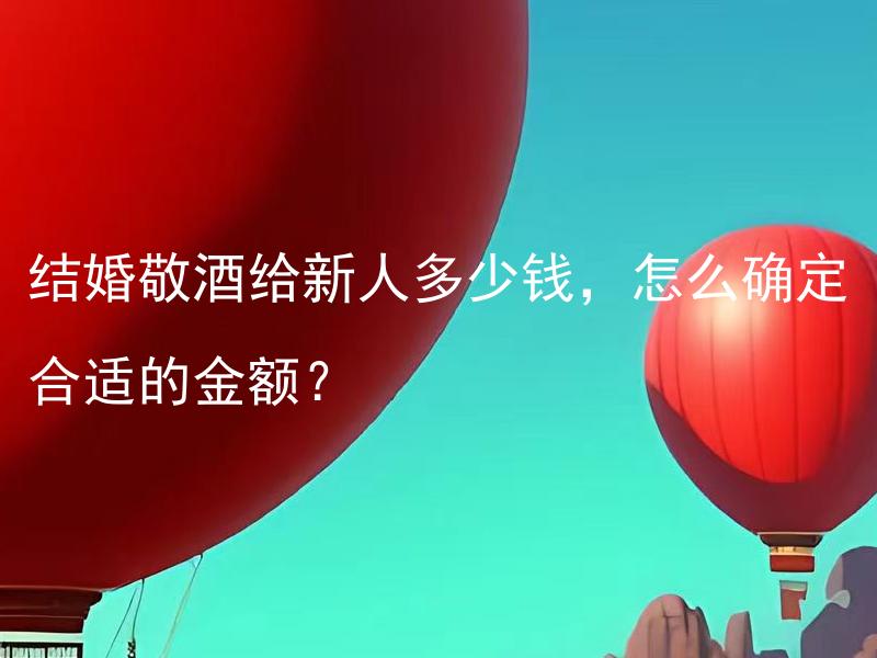 结婚敬酒给新人多少钱，怎么确定合适的金额？ 结婚敬酒给新人多少钱，怎样考虑确定合适的金额？
