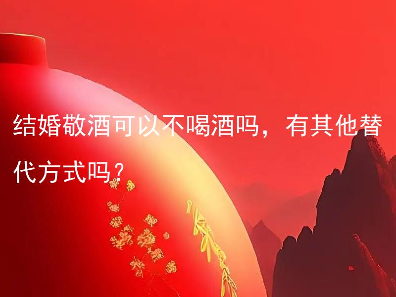 结婚敬酒可以不喝酒吗，有其他替代方式吗？ 结婚敬酒可以不喝酒吗，有其他可替代的纪念方式吗？