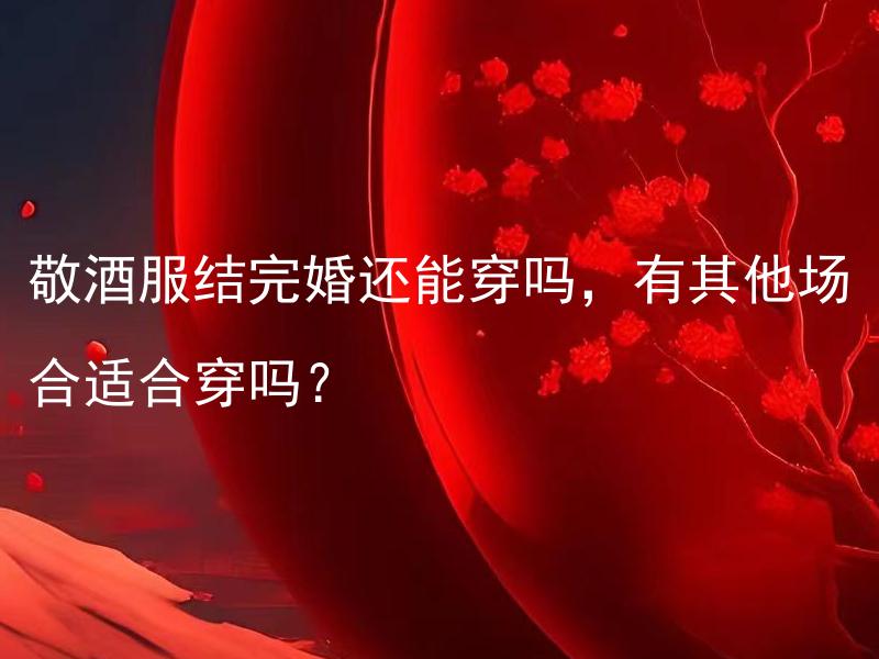 敬酒服结完婚还能穿吗，有其他场合适合穿吗？ 结婚后的敬酒服只能在婚礼上穿吗？是否合适在其他场合穿？