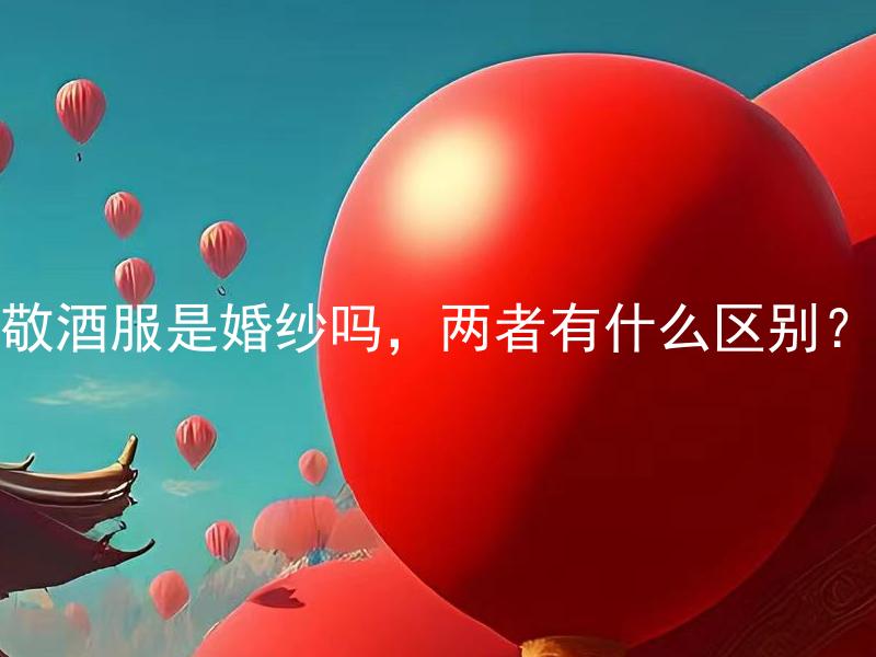 敬酒服是婚纱吗，两者有什么区别？ 敬酒服是婚礼中的传统习俗吗，怎样区分敬酒服和婚纱？