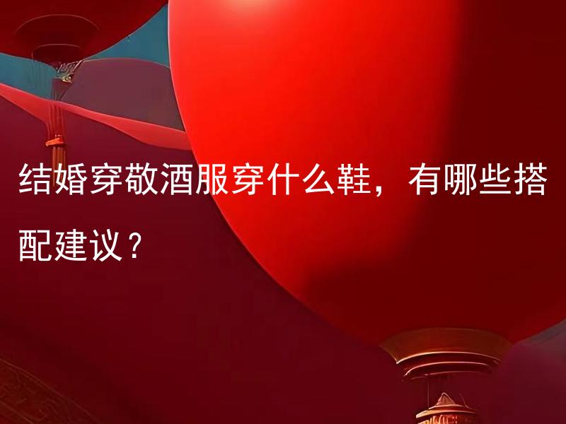 结婚穿敬酒服穿什么鞋，有哪些搭配建议？ 结婚穿敬酒服穿什么鞋，有哪些舒适和美观的搭配建议？