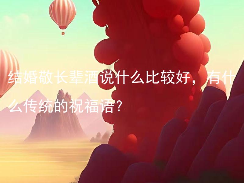 结婚敬长辈酒说什么比较好，有什么传统的祝福语？ 结婚敬长辈酒该如何致辞，有什么传统的词句和祝福语？