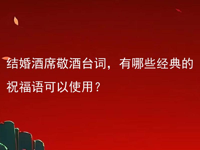结婚酒席敬酒台词，有哪些经典的祝福语可以使用？ 结婚酒席敬酒台词，有哪些经典的祝福语可以使用？