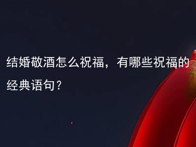 结婚敬酒怎么祝福，有哪些祝福的经典语句？ 结婚敬酒怎么祝福最合适新人？什么样的祝福语句会更有传神效果？