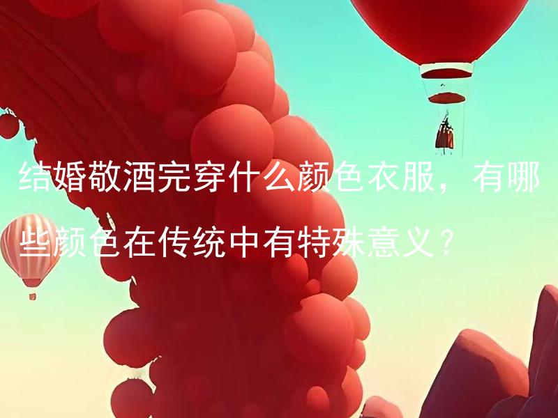 结婚敬酒完穿什么颜色衣服，有哪些颜色在传统中有特殊意义？ 结婚敬酒完穿什么颜色衣服，有哪些颜色在传统中有特殊意义？
结婚敬酒完后是不是不能穿白色的衣服，有什么颜色在传统中代表吉祥和幸福？