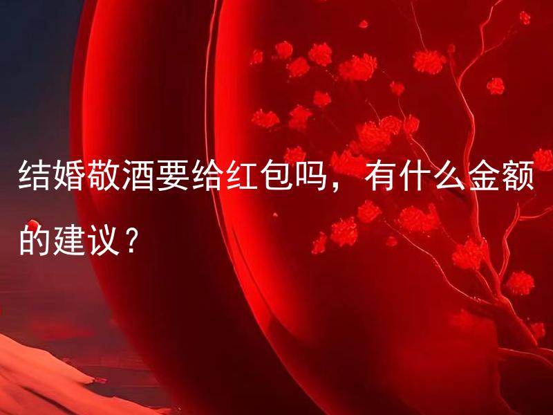 结婚敬酒要给红包吗，有什么金额的建议？ 结婚敬酒一定要给红包吗？给红包的金额有什么建议吗？