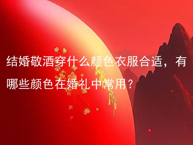 结婚敬酒穿什么颜色衣服合适，有哪些颜色在婚礼中常用？ 婚礼庆典专家对敬酒着装有何建议？何种颜色最常用于婚礼中的敬酒仪式？
