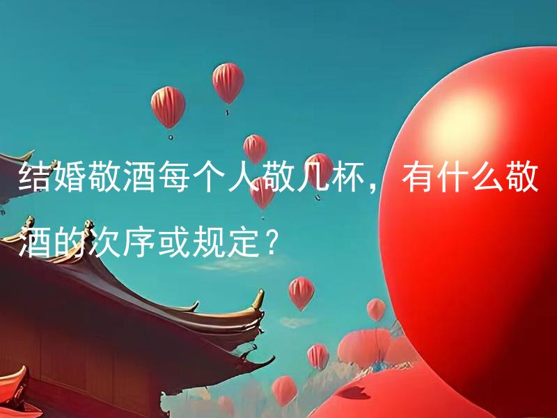 结婚敬酒每个人敬几杯，有什么敬酒的次序或规定？