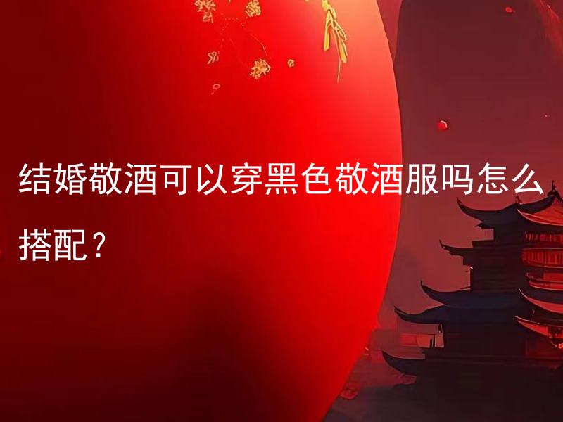 结婚敬酒可以穿黑色敬酒服吗怎么搭配？ 结婚敬酒可以穿黑色敬酒服吗怎么搭配与新郎新娘的服装搭配方法如何？