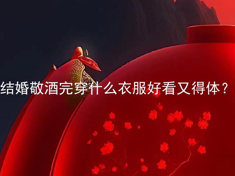 结婚敬酒完穿什么衣服好看又得体？ 结婚敬酒完穿什么衣服好看又得体该怎么选择？