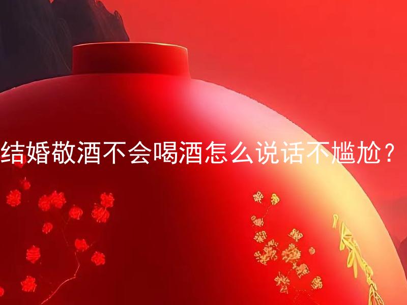 结婚敬酒不会喝酒怎么说话不尴尬？ 结婚敬酒不会喝酒如何表达祝福而不尴尬？