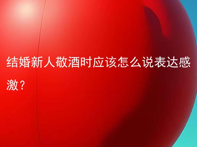 结婚新人敬酒时应该怎么说表达感激？ 结婚新人敬酒时应该向宾客表达什么样的感激之词？