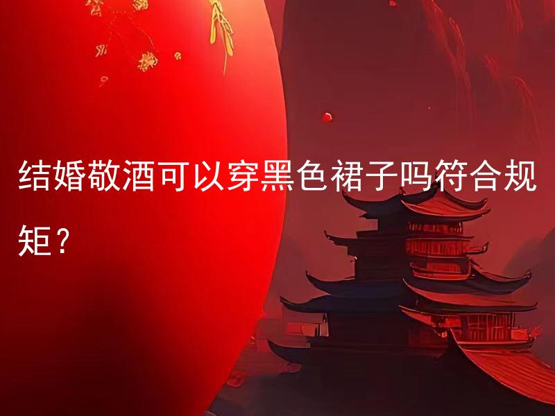 结婚敬酒可以穿黑色裙子吗符合规矩？ 结婚敬酒可以穿什么颜色的裙子？