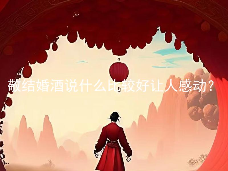 敬结婚酒说什么比较好让人感动？