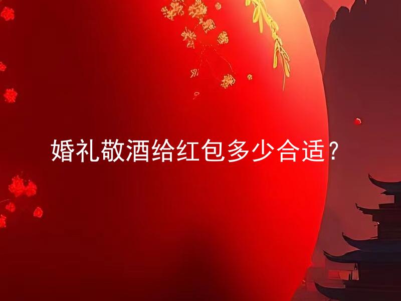 婚礼敬酒给红包多少合适？ 婚礼敬酒给红包多少合适？参考行业规范应该给多少红包？