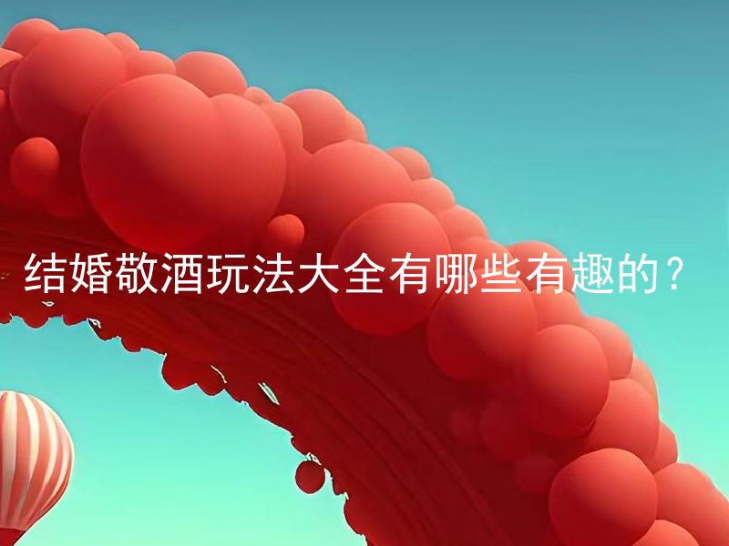 结婚敬酒玩法大全有哪些有趣的？