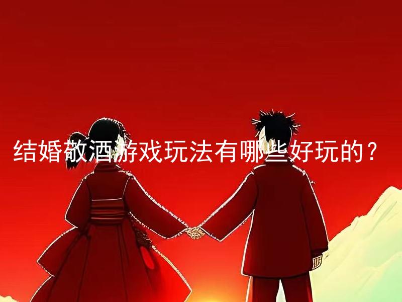 结婚敬酒游戏玩法有哪些好玩的？ 结婚敬酒游戏玩法有哪些创意新颖的形式？