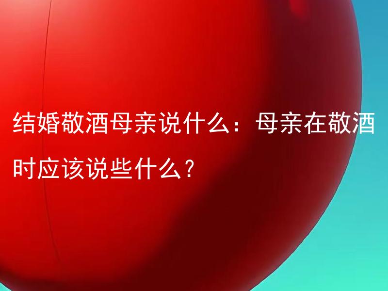结婚敬酒母亲说什么：母亲在敬酒时应该说些什么？